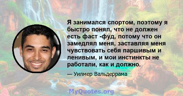 Я занимался спортом, поэтому я быстро понял, что не должен есть фаст -фуд, потому что он замедлял меня, заставляя меня чувствовать себя паршивым и ленивым, и мои инстинкты не работали, как и должно.