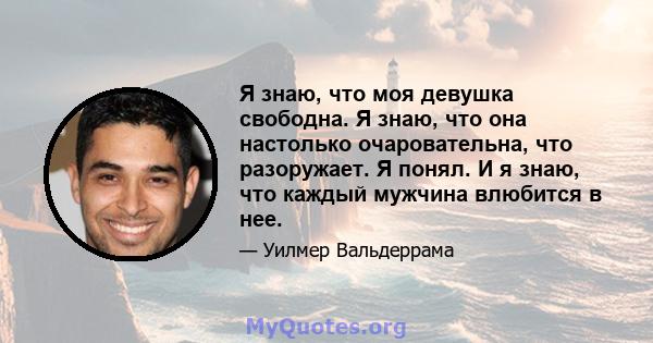 Я знаю, что моя девушка свободна. Я знаю, что она настолько очаровательна, что разоружает. Я понял. И я знаю, что каждый мужчина влюбится в нее.