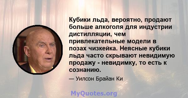 Кубики льда, вероятно, продают больше алкоголя для индустрии дистилляции, чем привлекательные модели в позах чизкейка. Неясные кубики льда часто скрывают невидимую продажу - невидимку, то есть к сознанию.