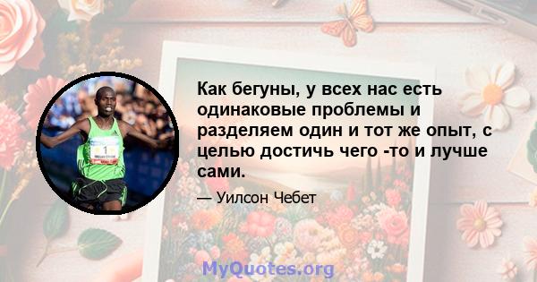 Как бегуны, у всех нас есть одинаковые проблемы и разделяем один и тот же опыт, с целью достичь чего -то и лучше сами.