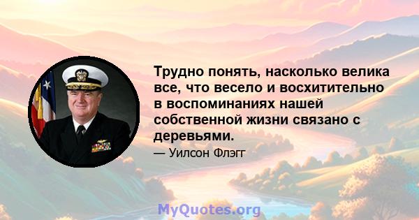 Трудно понять, насколько велика все, что весело и восхитительно в воспоминаниях нашей собственной жизни связано с деревьями.