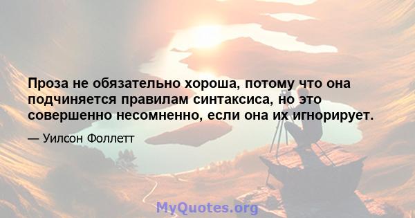 Проза не обязательно хороша, потому что она подчиняется правилам синтаксиса, но это совершенно несомненно, если она их игнорирует.