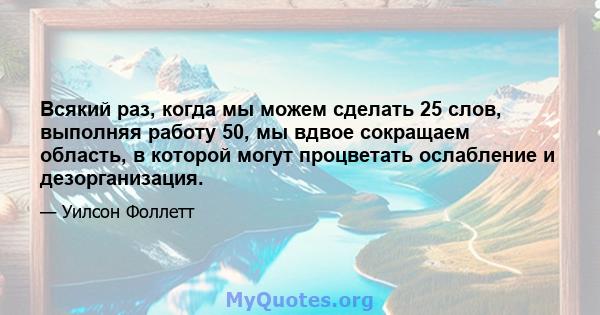 Всякий раз, когда мы можем сделать 25 слов, выполняя работу 50, мы вдвое сокращаем область, в которой могут процветать ослабление и дезорганизация.