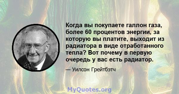 Когда вы покупаете галлон газа, более 60 процентов энергии, за которую вы платите, выходит из радиатора в виде отработанного тепла? Вот почему в первую очередь у вас есть радиатор.