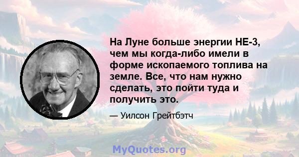 На Луне больше энергии HE-3, чем мы когда-либо имели в форме ископаемого топлива на земле. Все, что нам нужно сделать, это пойти туда и получить это.