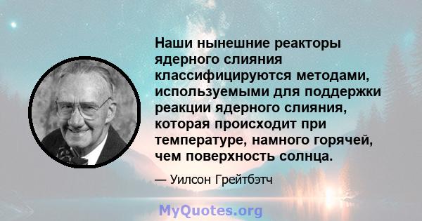 Наши нынешние реакторы ядерного слияния классифицируются методами, используемыми для поддержки реакции ядерного слияния, которая происходит при температуре, намного горячей, чем поверхность солнца.