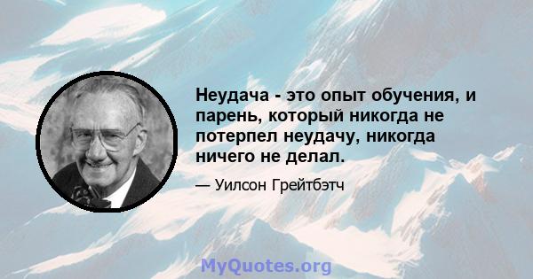 Неудача - это опыт обучения, и парень, который никогда не потерпел неудачу, никогда ничего не делал.