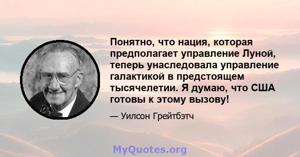 Понятно, что нация, которая предполагает управление Луной, теперь унаследовала управление галактикой в ​​предстоящем тысячелетии. Я думаю, что США готовы к этому вызову!