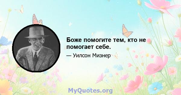 Боже помогите тем, кто не помогает себе.