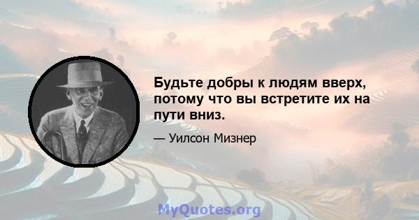 Будьте добры к людям вверх, потому что вы встретите их на пути вниз.