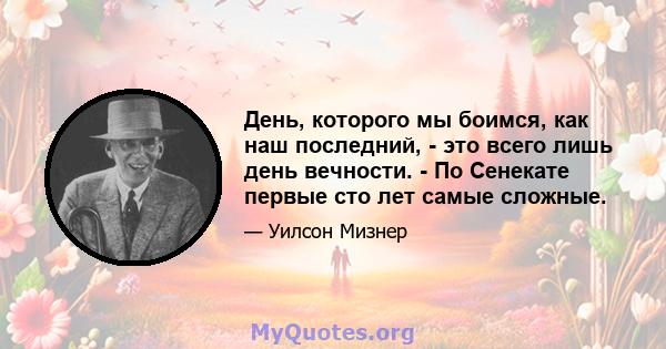 День, которого мы боимся, как наш последний, - это всего лишь день вечности. - По Сенекате первые сто лет самые сложные.