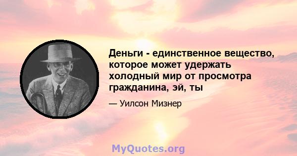 Деньги - единственное вещество, которое может удержать холодный мир от просмотра гражданина, эй, ты