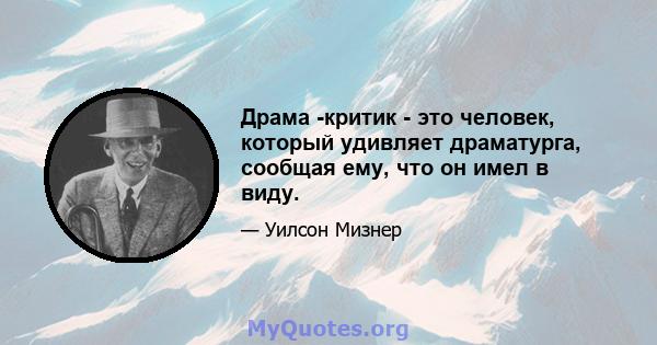 Драма -критик - это человек, который удивляет драматурга, сообщая ему, что он имел в виду.