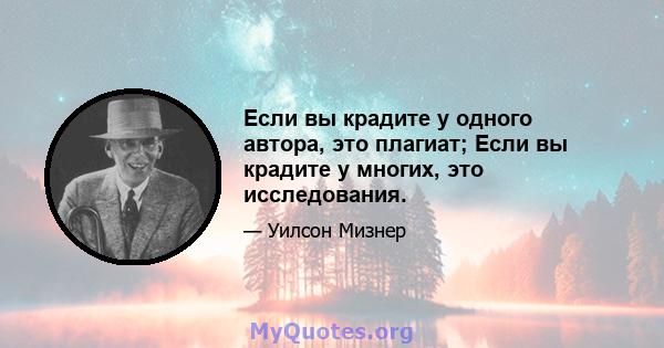 Если вы крадите у одного автора, это плагиат; Если вы крадите у многих, это исследования.