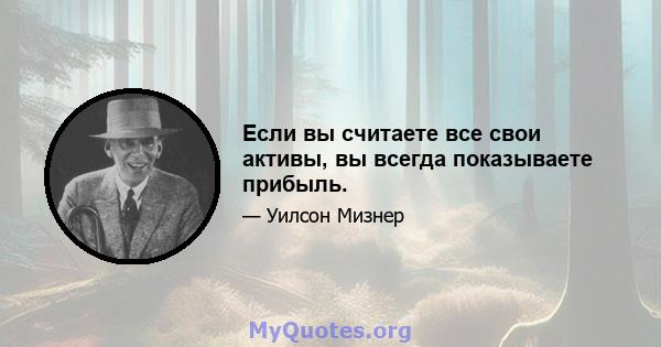 Если вы считаете все свои активы, вы всегда показываете прибыль.