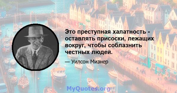 Это преступная халатность - оставлять присоски, лежащих вокруг, чтобы соблазнить честных людей.