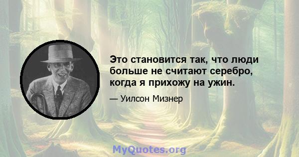 Это становится так, что люди больше не считают серебро, когда я прихожу на ужин.