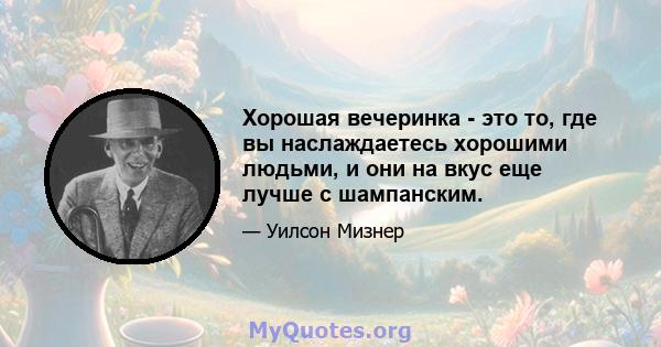 Хорошая вечеринка - это то, где вы наслаждаетесь хорошими людьми, и они на вкус еще лучше с шампанским.