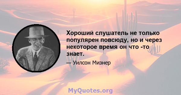 Хороший слушатель не только популярен повсюду, но и через некоторое время он что -то знает.