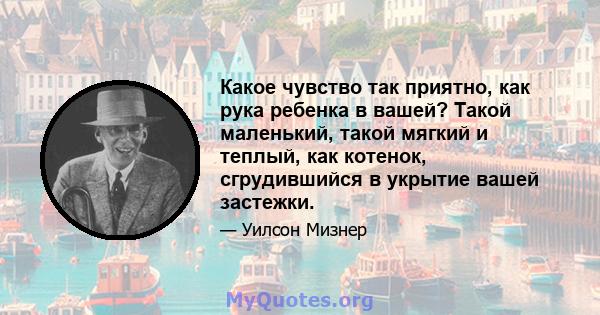 Какое чувство так приятно, как рука ребенка в вашей? Такой маленький, такой мягкий и теплый, как котенок, сгрудившийся в укрытие вашей застежки.