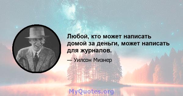 Любой, кто может написать домой за деньги, может написать для журналов.