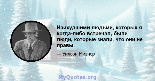 Наихудшими людьми, которых я когда-либо встречал, были люди, которые знали, что они не правы.