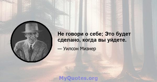 Не говори о себе; Это будет сделано, когда вы уйдете.