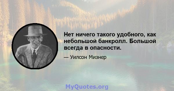 Нет ничего такого удобного, как небольшой банкролл. Большой всегда в опасности.