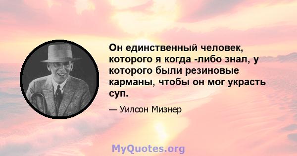 Он единственный человек, которого я когда -либо знал, у которого были резиновые карманы, чтобы он мог украсть суп.