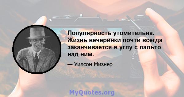 Популярность утомительна. Жизнь вечеринки почти всегда заканчивается в углу с пальто над ним.