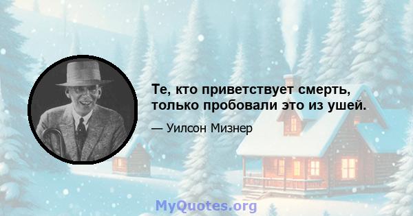 Те, кто приветствует смерть, только пробовали это из ушей.