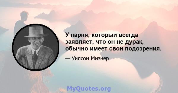 У парня, который всегда заявляет, что он не дурак, обычно имеет свои подозрения.