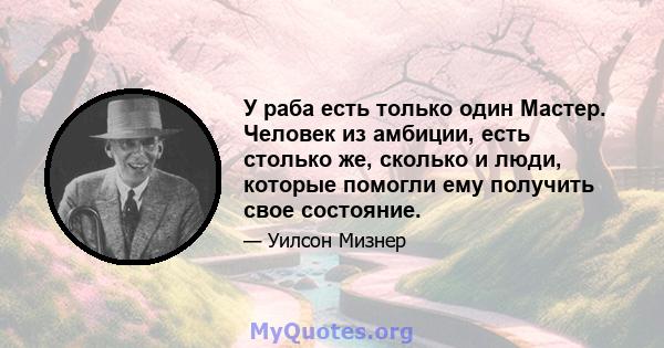 У раба есть только один Мастер. Человек из амбиции, есть столько же, сколько и люди, которые помогли ему получить свое состояние.