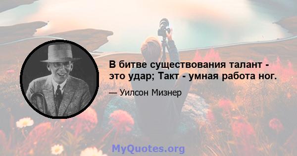 В битве существования талант - это удар; Такт - умная работа ног.