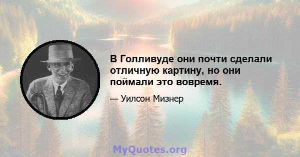 В Голливуде они почти сделали отличную картину, но они поймали это вовремя.