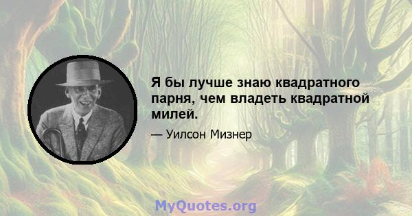 Я бы лучше знаю квадратного парня, чем владеть квадратной милей.