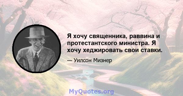 Я хочу священника, раввина и протестантского министра. Я хочу хеджировать свои ставки.