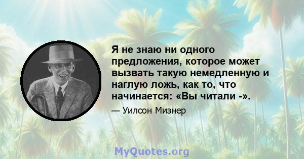 Я не знаю ни одного предложения, которое может вызвать такую ​​немедленную и наглую ложь, как то, что начинается: «Вы читали -».