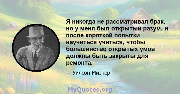 Я никогда не рассматривал брак, но у меня был открытый разум, и после короткой попытки научиться учиться, чтобы большинство открытых умов должны быть закрыты для ремонта.