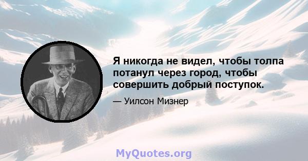 Я никогда не видел, чтобы толпа потанул через город, чтобы совершить добрый поступок.