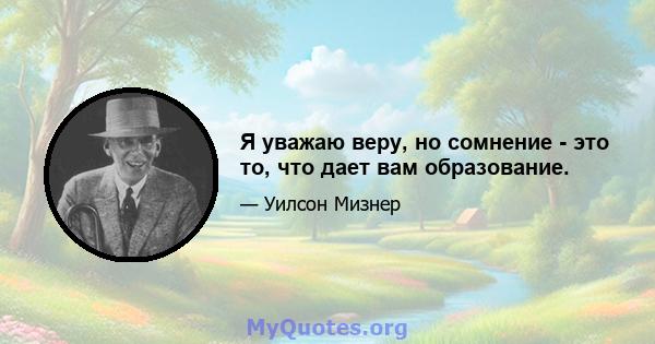 Я уважаю веру, но сомнение - это то, что дает вам образование.