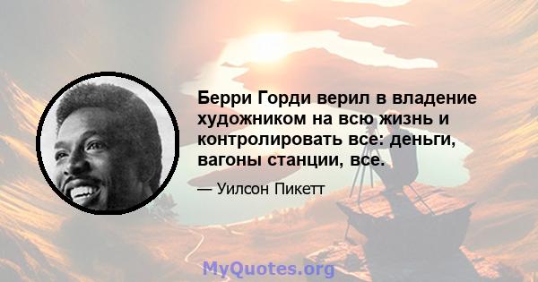 Берри Горди верил в владение художником на всю жизнь и контролировать все: деньги, вагоны станции, все.