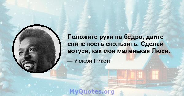 Положите руки на бедро, дайте спине кость скользить. Сделай вотуси, как моя маленькая Люси.