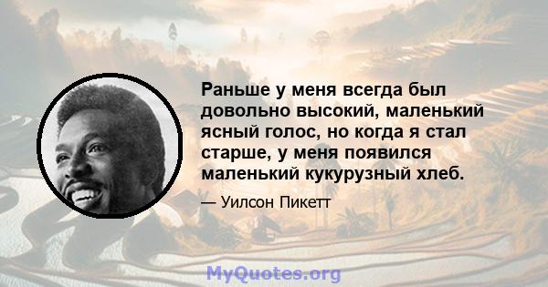 Раньше у меня всегда был довольно высокий, маленький ясный голос, но когда я стал старше, у меня появился маленький кукурузный хлеб.