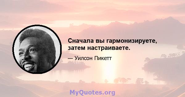 Сначала вы гармонизируете, затем настраиваете.