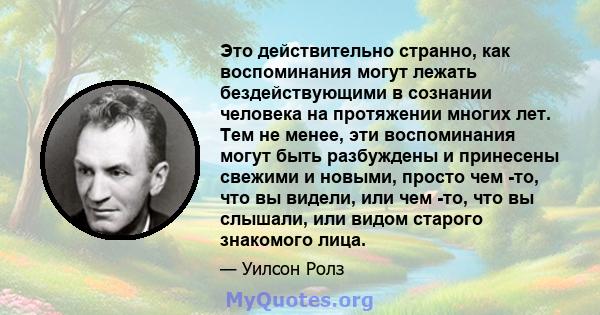 Это действительно странно, как воспоминания могут лежать бездействующими в сознании человека на протяжении многих лет. Тем не менее, эти воспоминания могут быть разбуждены и принесены свежими и новыми, просто чем -то,