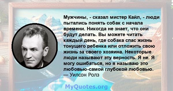 Мужчины, - сказал мистер Кайл, - люди пытались понять собак с начала времени. Никогда не знает, что они будут делать. Вы можете читать каждый день, где собака спас жизнь тонущего ребенка или отложить свою жизнь за