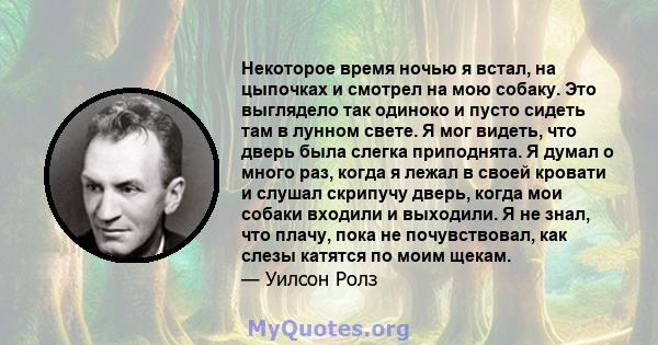 Некоторое время ночью я встал, на цыпочках и смотрел на мою собаку. Это выглядело так одиноко и пусто сидеть там в лунном свете. Я мог видеть, что дверь была слегка приподнята. Я думал о много раз, когда я лежал в своей 