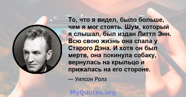 То, что я видел, было больше, чем я мог стоять. Шум, который я слышал, был издан Литтл Энн. Всю свою жизнь она спала у Старого Дэна. И хотя он был мертв, она покинула собаку, вернулась на крыльцо и прижалась на его