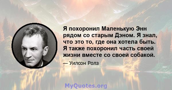 Я похоронил Маленькую Энн рядом со старым Дэном. Я знал, что это то, где она хотела быть. Я также похоронил часть своей жизни вместе со своей собакой.